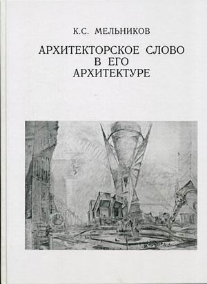 обложка книги Архитекторское слово в его архитектуре книга Архитекторское слово в его архитектуре, автор: Мельников К.С.